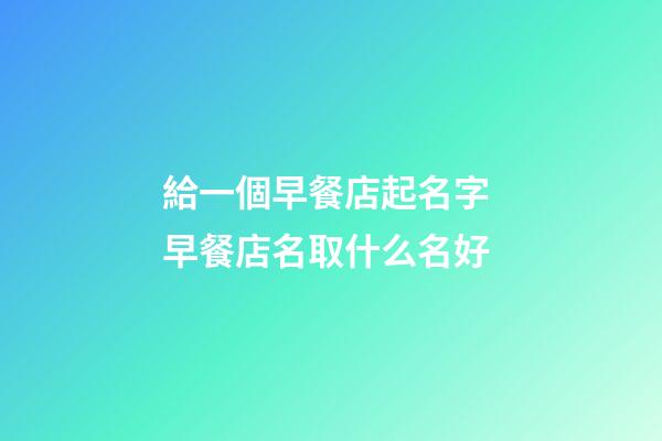 給一個早餐店起名字 早餐店名取什么名好-第1張-店鋪起名-玄機派